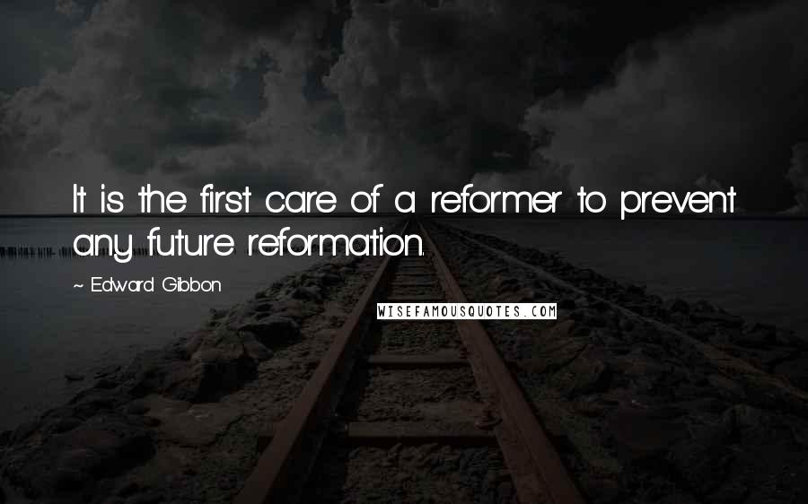 Edward Gibbon Quotes: It is the first care of a reformer to prevent any future reformation.