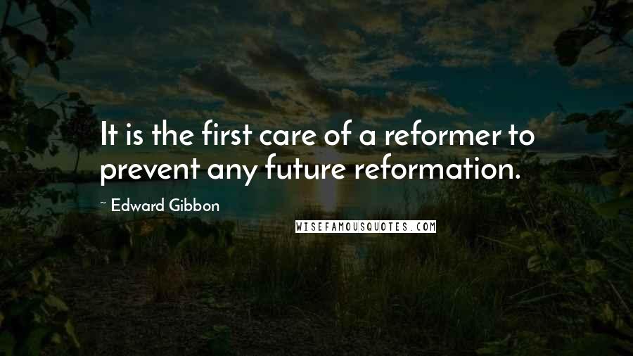 Edward Gibbon Quotes: It is the first care of a reformer to prevent any future reformation.