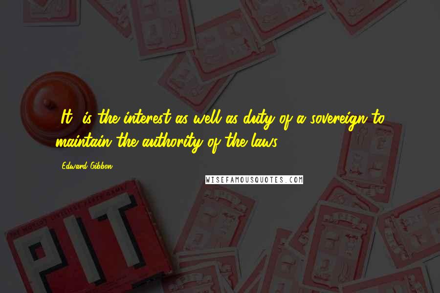 Edward Gibbon Quotes: [It] is the interest as well as duty of a sovereign to maintain the authority of the laws.