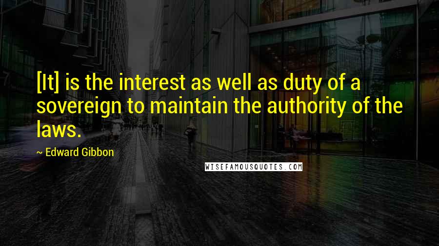 Edward Gibbon Quotes: [It] is the interest as well as duty of a sovereign to maintain the authority of the laws.