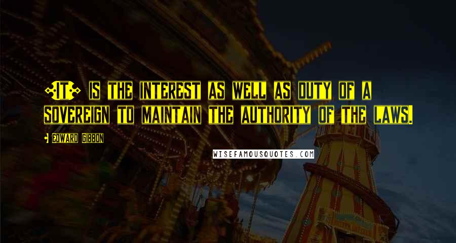 Edward Gibbon Quotes: [It] is the interest as well as duty of a sovereign to maintain the authority of the laws.