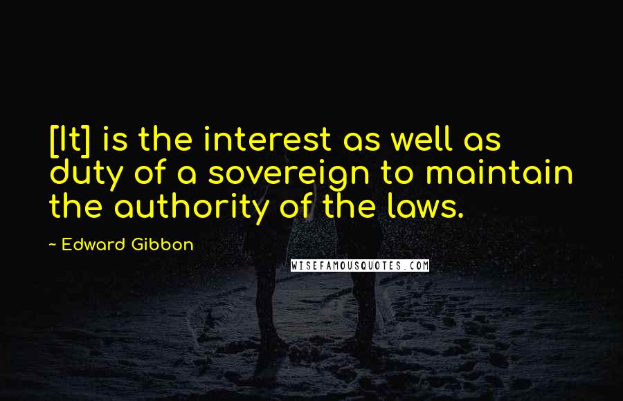 Edward Gibbon Quotes: [It] is the interest as well as duty of a sovereign to maintain the authority of the laws.