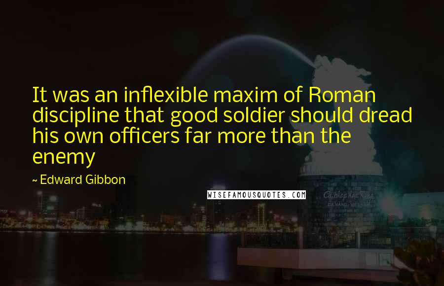 Edward Gibbon Quotes: It was an inflexible maxim of Roman discipline that good soldier should dread his own officers far more than the enemy