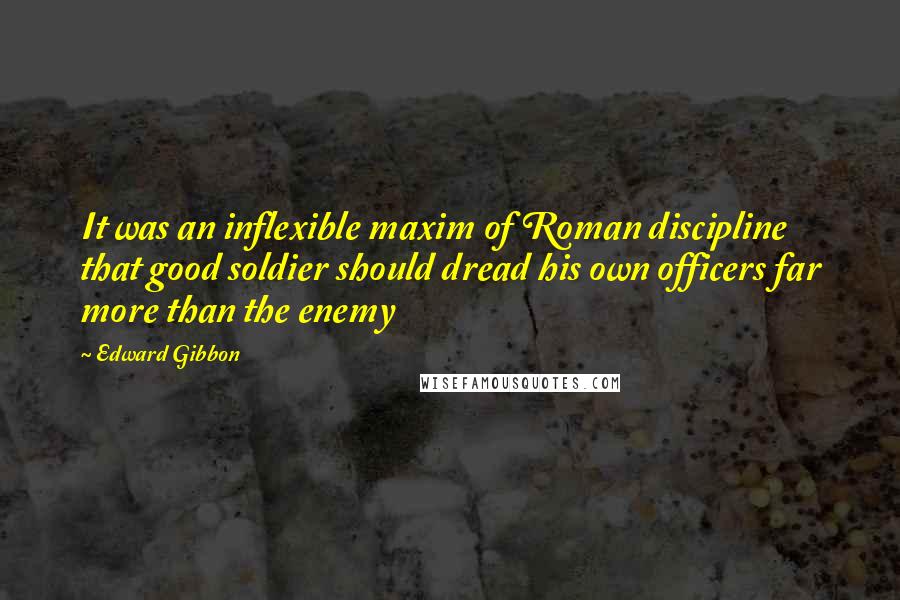 Edward Gibbon Quotes: It was an inflexible maxim of Roman discipline that good soldier should dread his own officers far more than the enemy