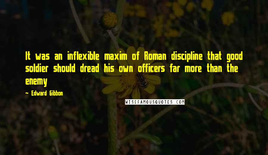 Edward Gibbon Quotes: It was an inflexible maxim of Roman discipline that good soldier should dread his own officers far more than the enemy