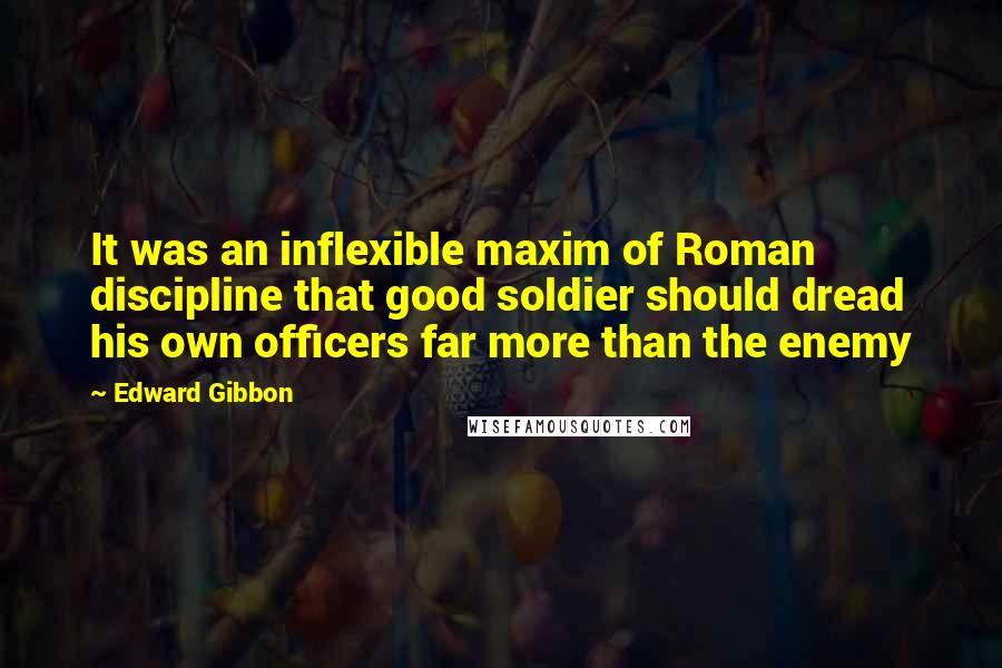 Edward Gibbon Quotes: It was an inflexible maxim of Roman discipline that good soldier should dread his own officers far more than the enemy