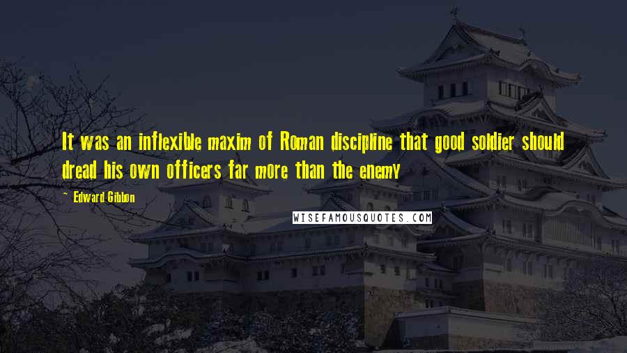 Edward Gibbon Quotes: It was an inflexible maxim of Roman discipline that good soldier should dread his own officers far more than the enemy