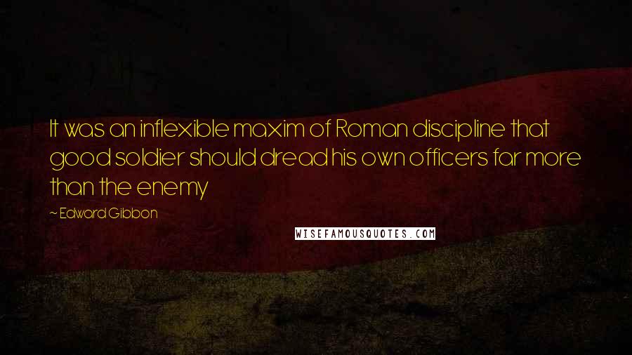 Edward Gibbon Quotes: It was an inflexible maxim of Roman discipline that good soldier should dread his own officers far more than the enemy
