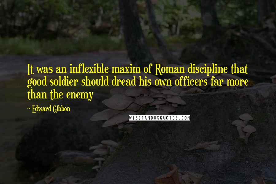 Edward Gibbon Quotes: It was an inflexible maxim of Roman discipline that good soldier should dread his own officers far more than the enemy