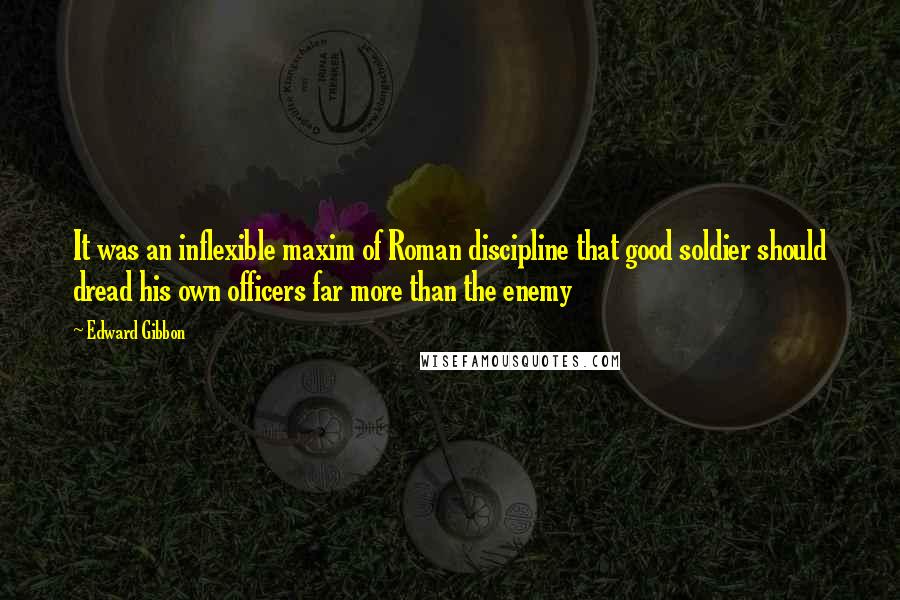 Edward Gibbon Quotes: It was an inflexible maxim of Roman discipline that good soldier should dread his own officers far more than the enemy