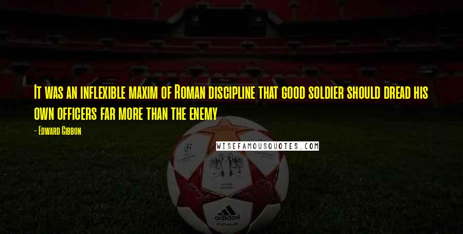 Edward Gibbon Quotes: It was an inflexible maxim of Roman discipline that good soldier should dread his own officers far more than the enemy
