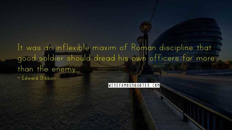 Edward Gibbon Quotes: It was an inflexible maxim of Roman discipline that good soldier should dread his own officers far more than the enemy