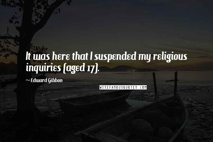 Edward Gibbon Quotes: It was here that I suspended my religious inquiries (aged 17).