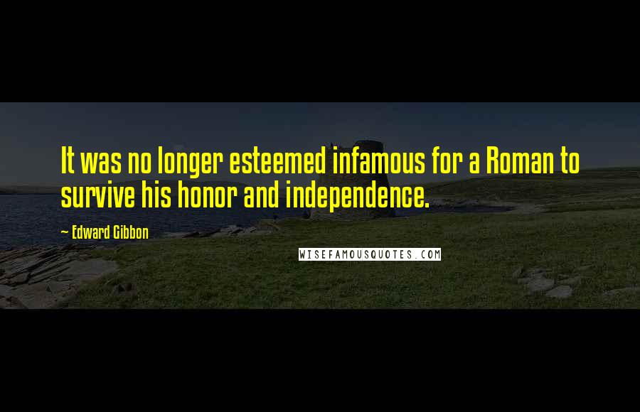 Edward Gibbon Quotes: It was no longer esteemed infamous for a Roman to survive his honor and independence.