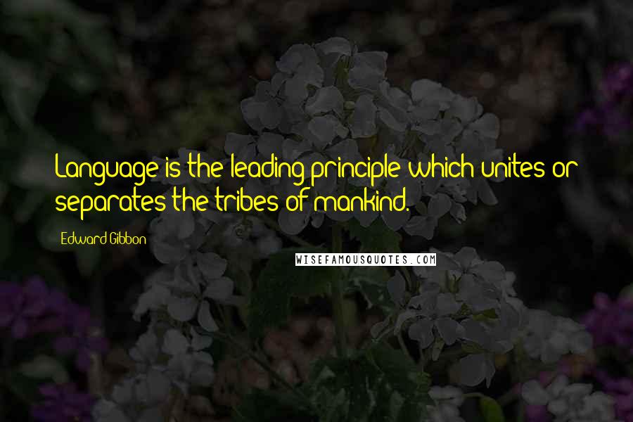 Edward Gibbon Quotes: Language is the leading principle which unites or separates the tribes of mankind.