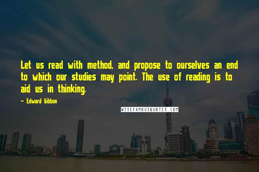 Edward Gibbon Quotes: Let us read with method, and propose to ourselves an end to which our studies may point. The use of reading is to aid us in thinking.