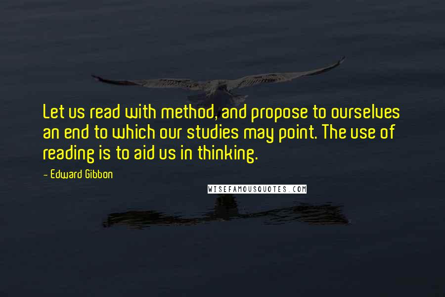 Edward Gibbon Quotes: Let us read with method, and propose to ourselves an end to which our studies may point. The use of reading is to aid us in thinking.