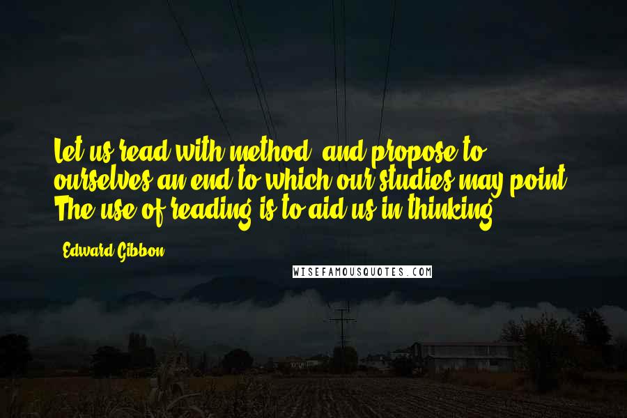 Edward Gibbon Quotes: Let us read with method, and propose to ourselves an end to which our studies may point. The use of reading is to aid us in thinking.