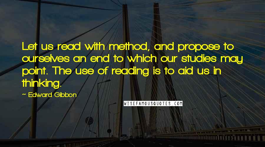 Edward Gibbon Quotes: Let us read with method, and propose to ourselves an end to which our studies may point. The use of reading is to aid us in thinking.