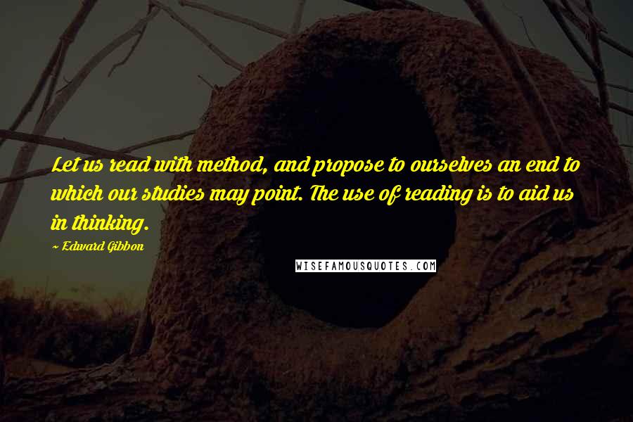 Edward Gibbon Quotes: Let us read with method, and propose to ourselves an end to which our studies may point. The use of reading is to aid us in thinking.