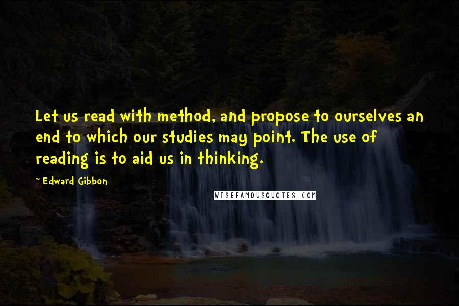 Edward Gibbon Quotes: Let us read with method, and propose to ourselves an end to which our studies may point. The use of reading is to aid us in thinking.