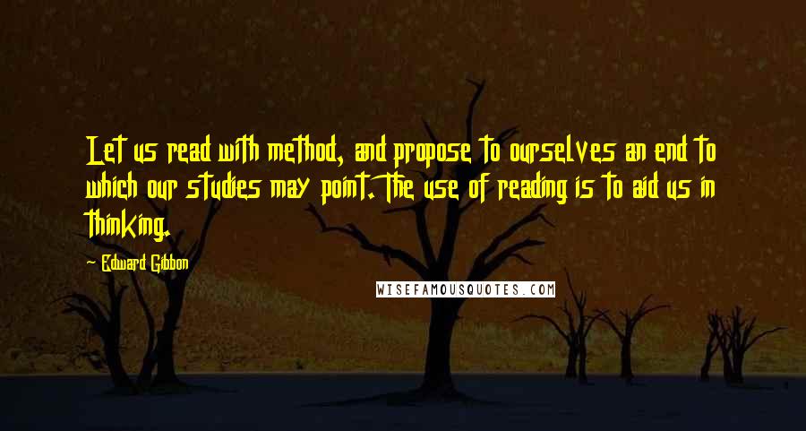 Edward Gibbon Quotes: Let us read with method, and propose to ourselves an end to which our studies may point. The use of reading is to aid us in thinking.