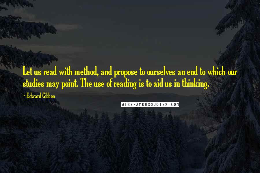 Edward Gibbon Quotes: Let us read with method, and propose to ourselves an end to which our studies may point. The use of reading is to aid us in thinking.