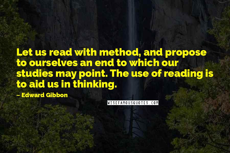 Edward Gibbon Quotes: Let us read with method, and propose to ourselves an end to which our studies may point. The use of reading is to aid us in thinking.