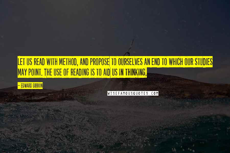 Edward Gibbon Quotes: Let us read with method, and propose to ourselves an end to which our studies may point. The use of reading is to aid us in thinking.