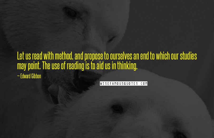 Edward Gibbon Quotes: Let us read with method, and propose to ourselves an end to which our studies may point. The use of reading is to aid us in thinking.