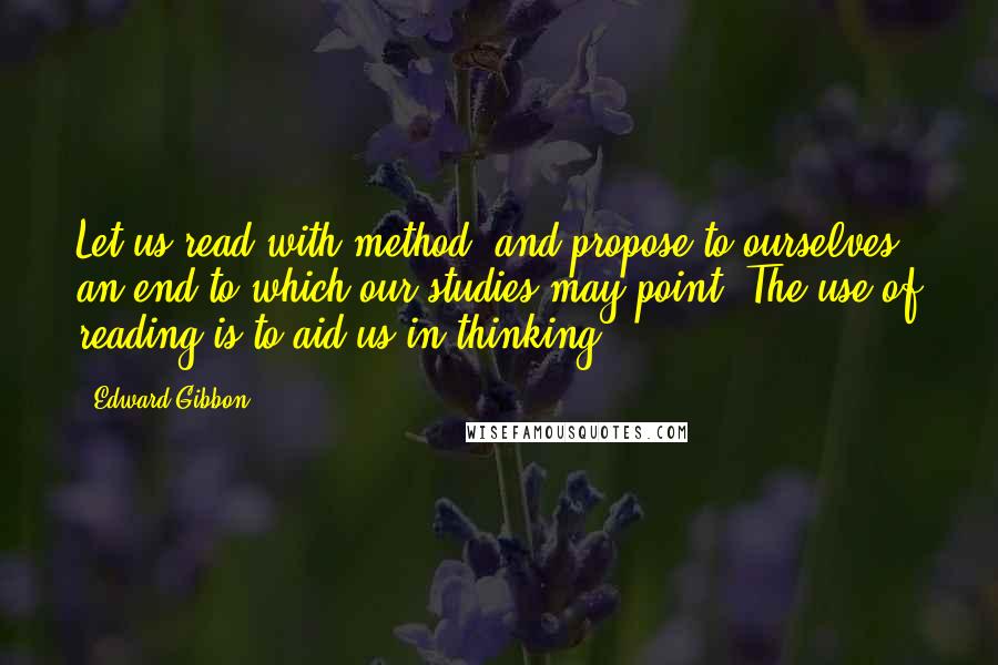 Edward Gibbon Quotes: Let us read with method, and propose to ourselves an end to which our studies may point. The use of reading is to aid us in thinking.