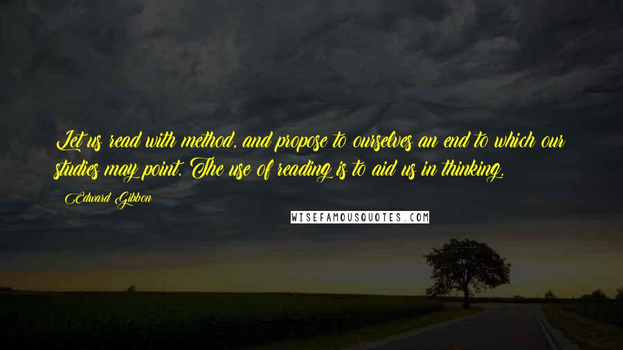 Edward Gibbon Quotes: Let us read with method, and propose to ourselves an end to which our studies may point. The use of reading is to aid us in thinking.