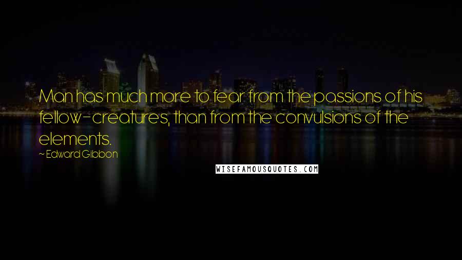 Edward Gibbon Quotes: Man has much more to fear from the passions of his fellow-creatures, than from the convulsions of the elements.