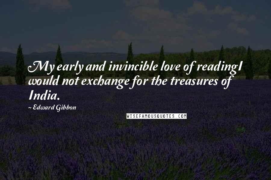 Edward Gibbon Quotes: My early and invincible love of readingI would not exchange for the treasures of India.