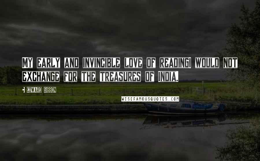 Edward Gibbon Quotes: My early and invincible love of readingI would not exchange for the treasures of India.