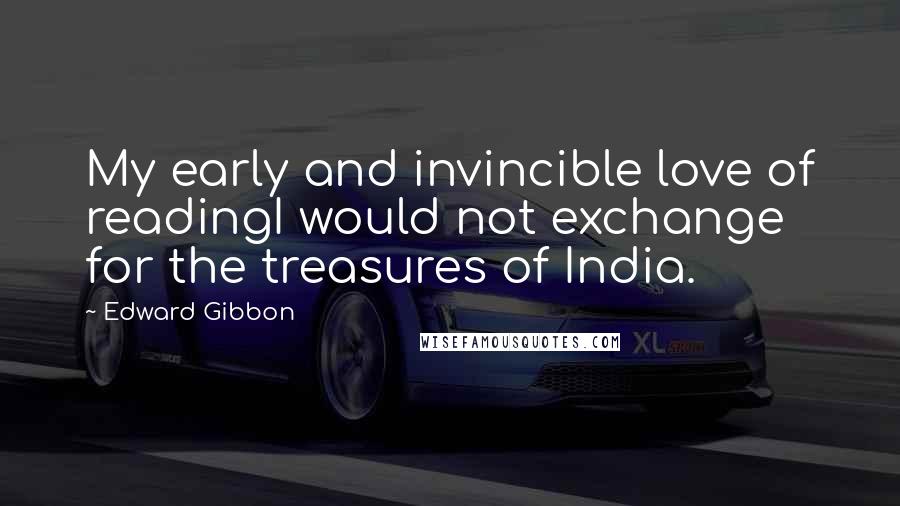 Edward Gibbon Quotes: My early and invincible love of readingI would not exchange for the treasures of India.