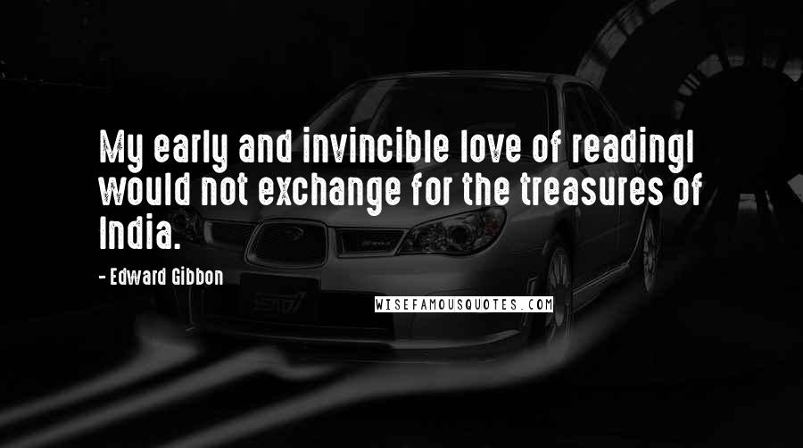 Edward Gibbon Quotes: My early and invincible love of readingI would not exchange for the treasures of India.