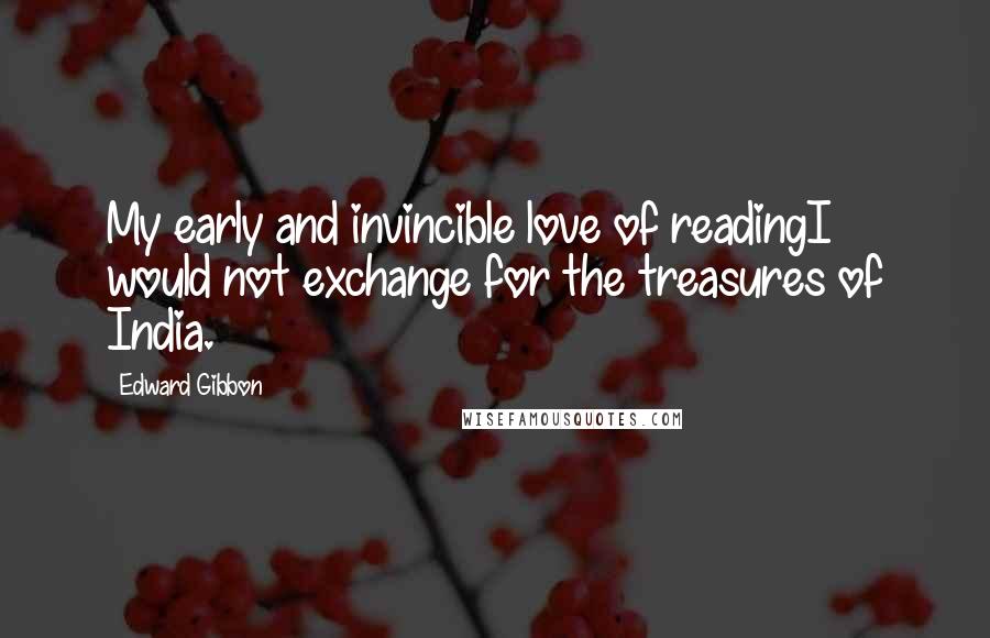 Edward Gibbon Quotes: My early and invincible love of readingI would not exchange for the treasures of India.