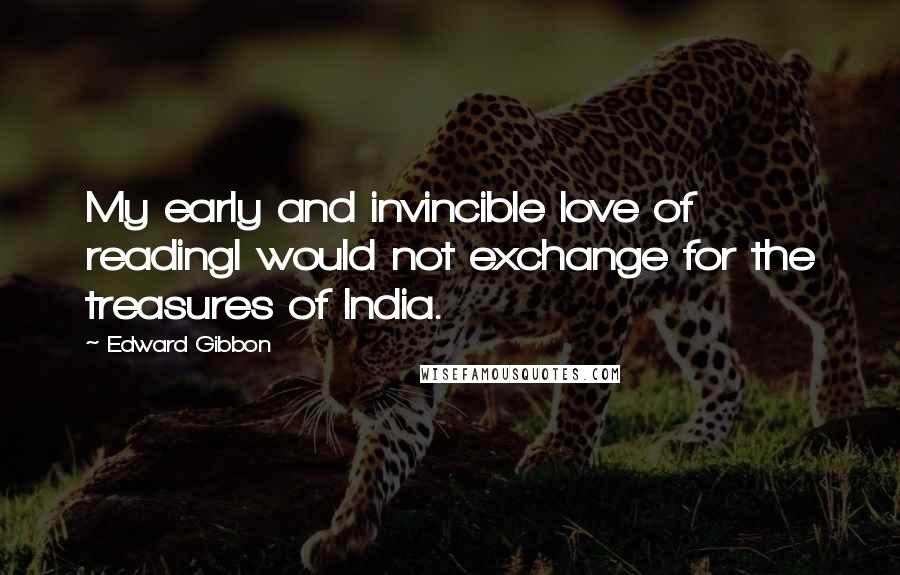 Edward Gibbon Quotes: My early and invincible love of readingI would not exchange for the treasures of India.