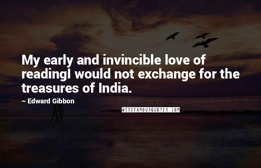Edward Gibbon Quotes: My early and invincible love of readingI would not exchange for the treasures of India.