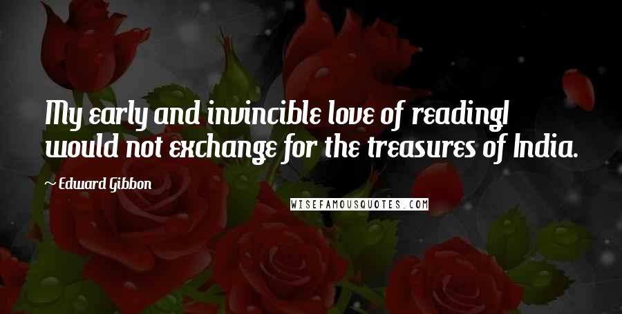 Edward Gibbon Quotes: My early and invincible love of readingI would not exchange for the treasures of India.