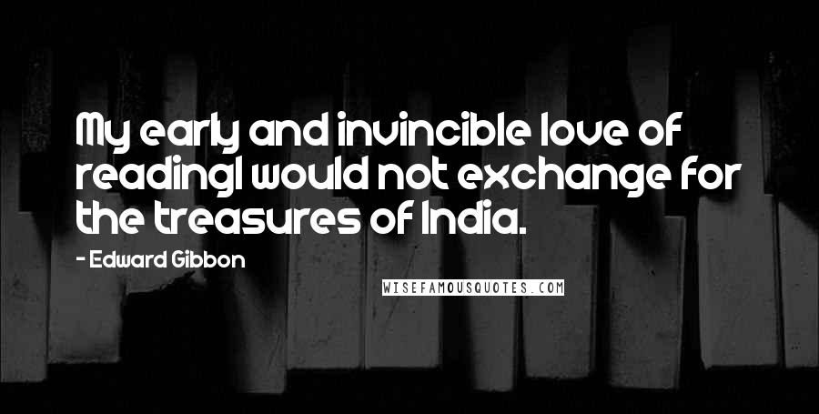 Edward Gibbon Quotes: My early and invincible love of readingI would not exchange for the treasures of India.