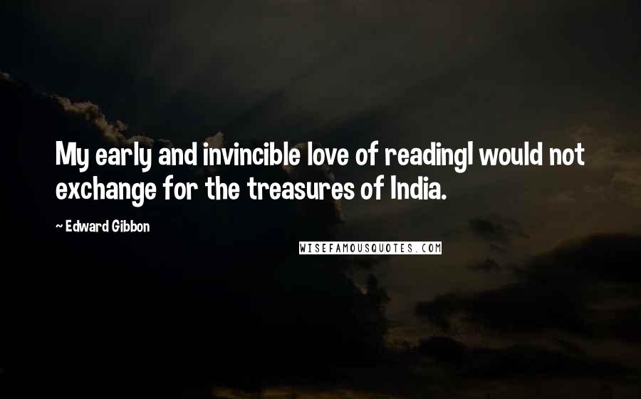 Edward Gibbon Quotes: My early and invincible love of readingI would not exchange for the treasures of India.