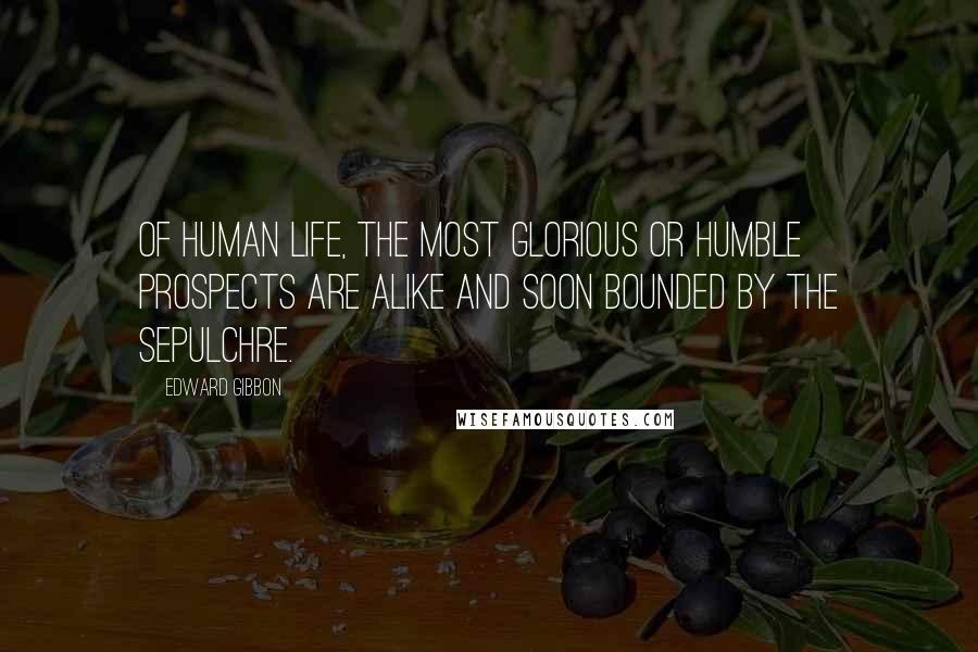 Edward Gibbon Quotes: Of human life, the most glorious or humble prospects are alike and soon bounded by the sepulchre.