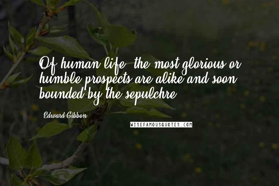 Edward Gibbon Quotes: Of human life, the most glorious or humble prospects are alike and soon bounded by the sepulchre.