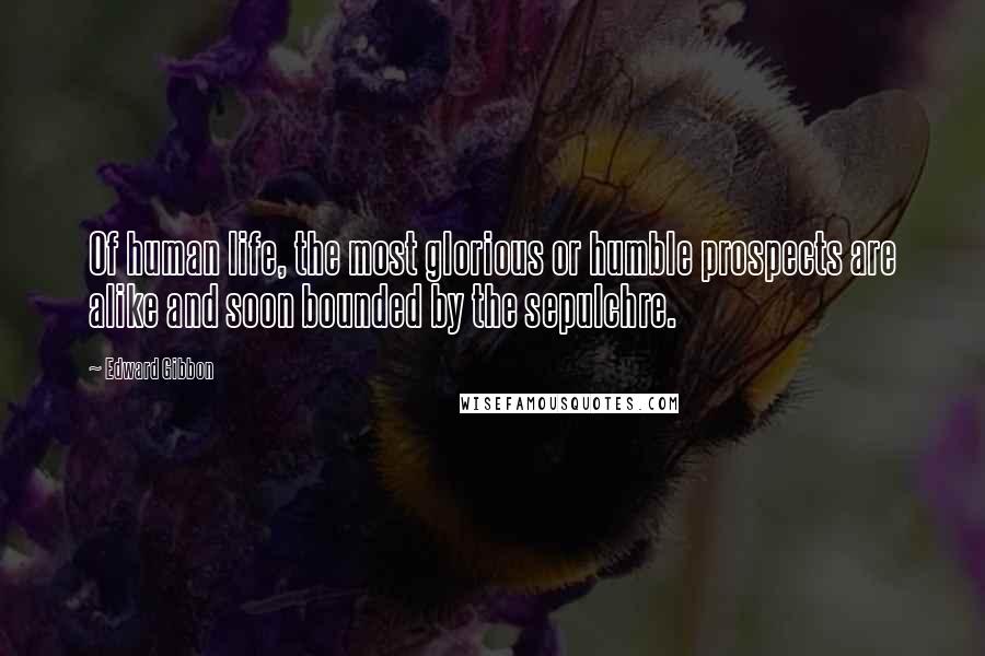 Edward Gibbon Quotes: Of human life, the most glorious or humble prospects are alike and soon bounded by the sepulchre.