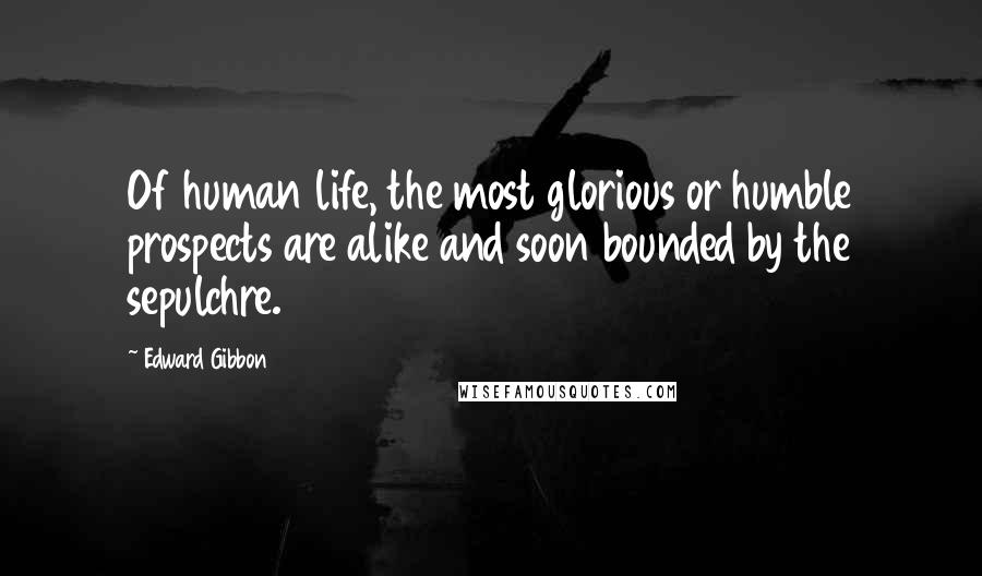 Edward Gibbon Quotes: Of human life, the most glorious or humble prospects are alike and soon bounded by the sepulchre.