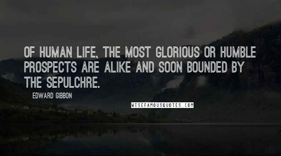 Edward Gibbon Quotes: Of human life, the most glorious or humble prospects are alike and soon bounded by the sepulchre.