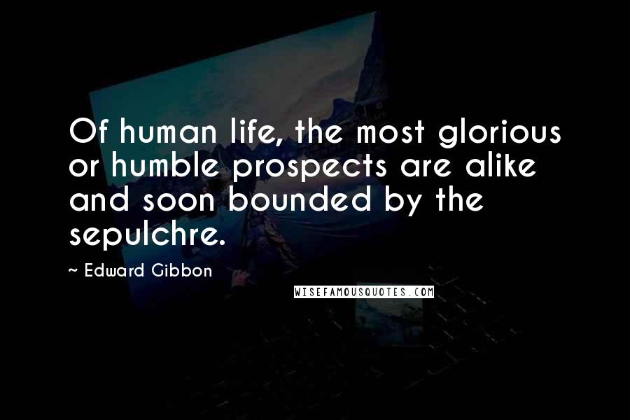 Edward Gibbon Quotes: Of human life, the most glorious or humble prospects are alike and soon bounded by the sepulchre.
