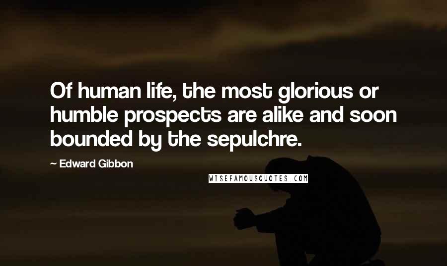 Edward Gibbon Quotes: Of human life, the most glorious or humble prospects are alike and soon bounded by the sepulchre.
